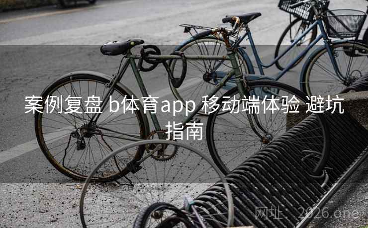 案例复盘 b体育app 移动端体验 避坑指南