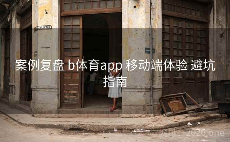 案例复盘 b体育app 移动端体验 避坑指南