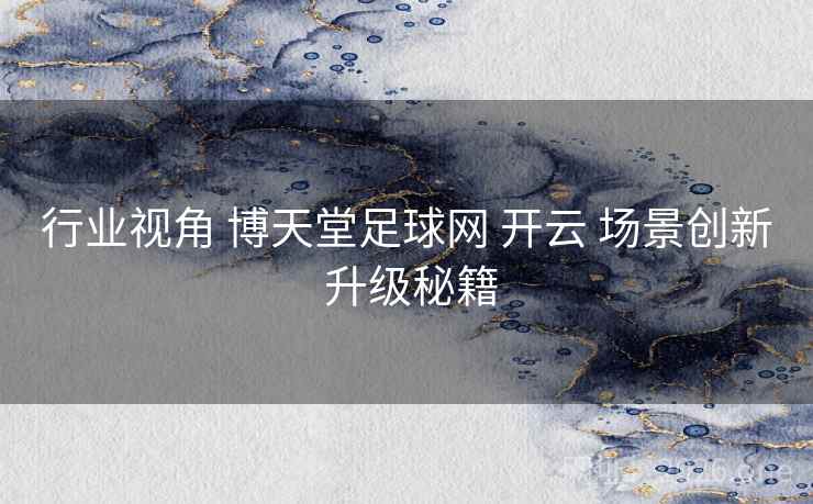 行业视角 博天堂足球网 开云 场景创新 升级秘籍