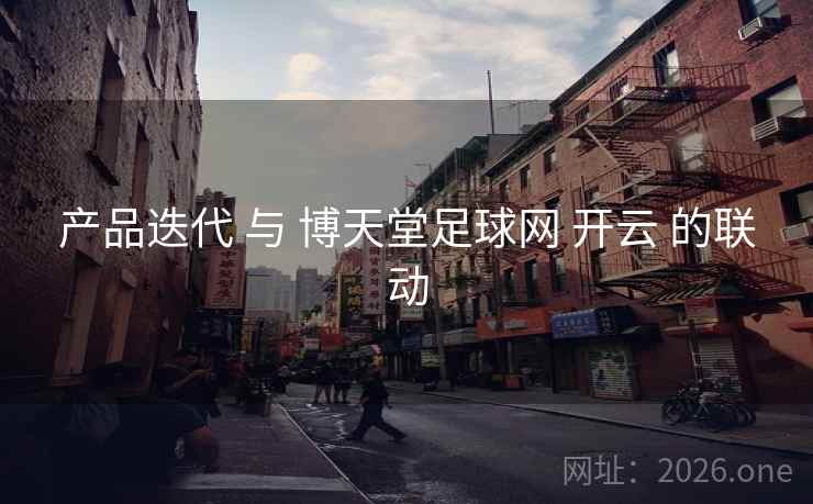 产品迭代 与 博天堂足球网 开云 的联动