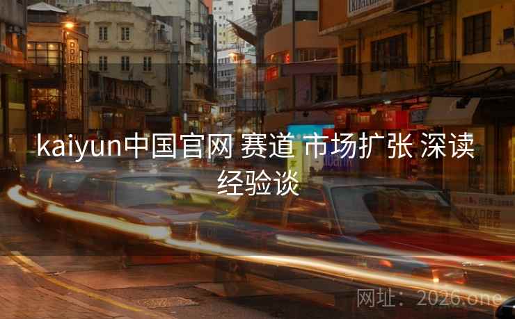 kaiyun中国官网 赛道 市场扩张 深读 经验谈