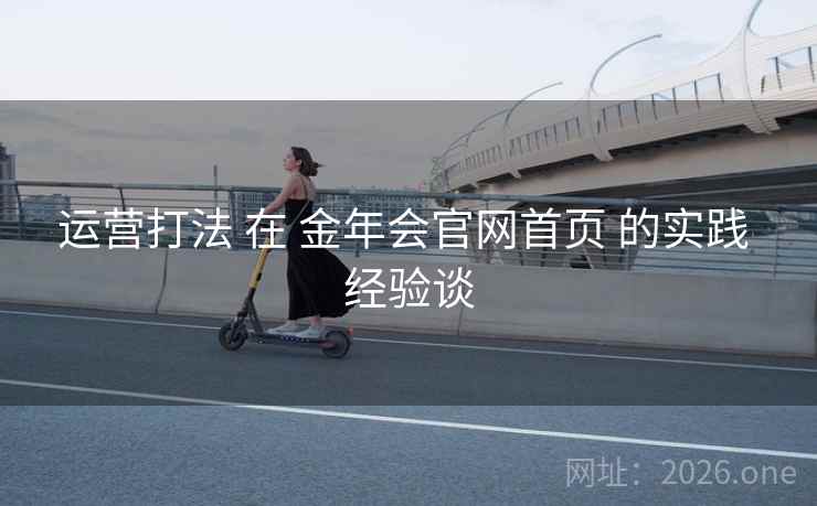运营打法 在 金年会官网首页 的实践 经验谈