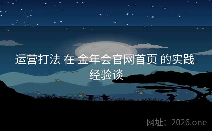 运营打法 在 金年会官网首页 的实践 经验谈