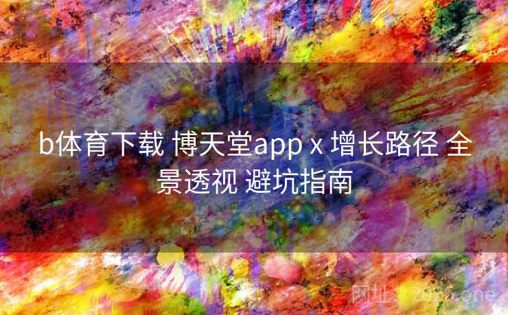 b体育下载 博天堂app x 增长路径 全景透视 避坑指南