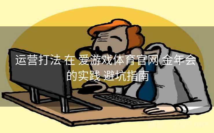 运营打法 在 爱游戏体育官网 金年会 的实践 避坑指南