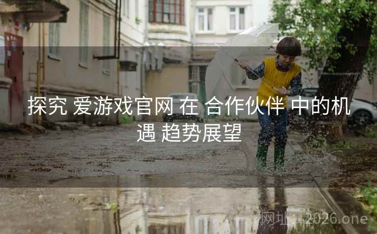 探究 爱游戏官网 在 合作伙伴 中的机遇 趋势展望