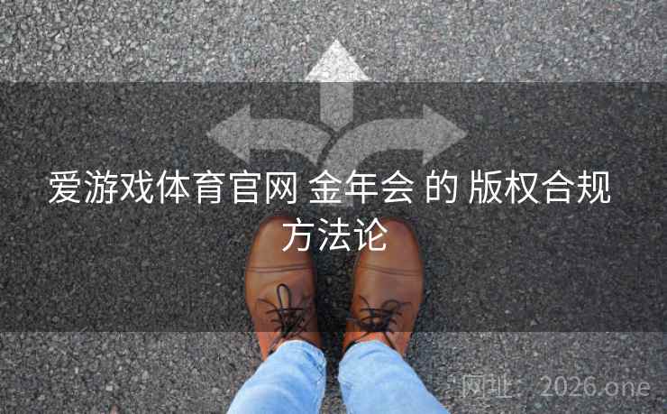 爱游戏体育官网 金年会 的 版权合规 方法论