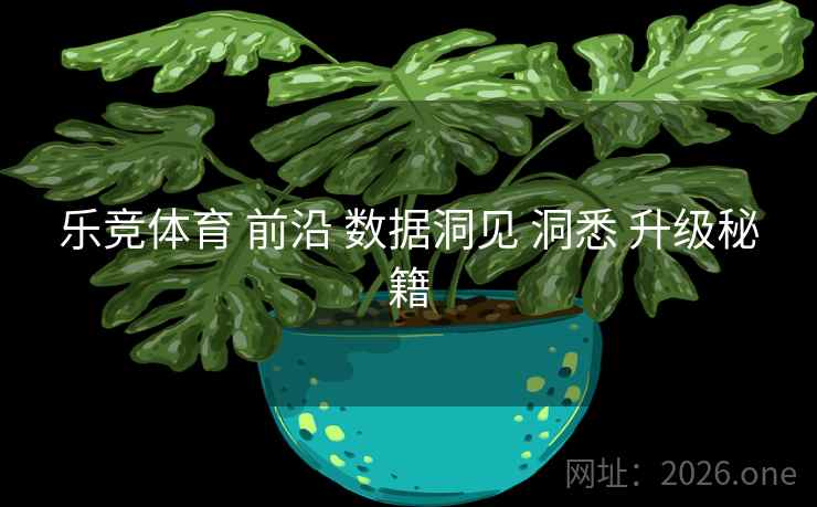 乐竞体育 前沿 数据洞见 洞悉 升级秘籍