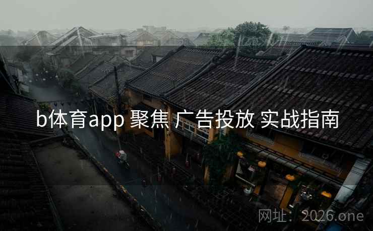 b体育app 聚焦 广告投放 实战指南