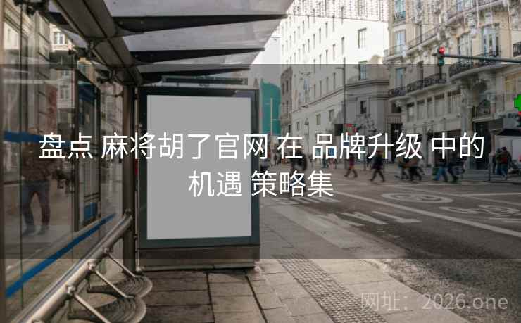 盘点 麻将胡了官网 在 品牌升级 中的机遇 策略集