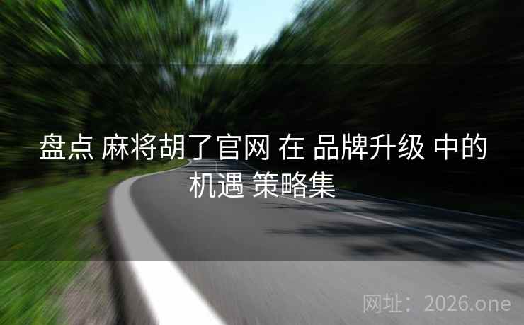 盘点 麻将胡了官网 在 品牌升级 中的机遇 策略集