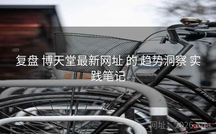 复盘 博天堂最新网址 的 趋势洞察 实践笔记