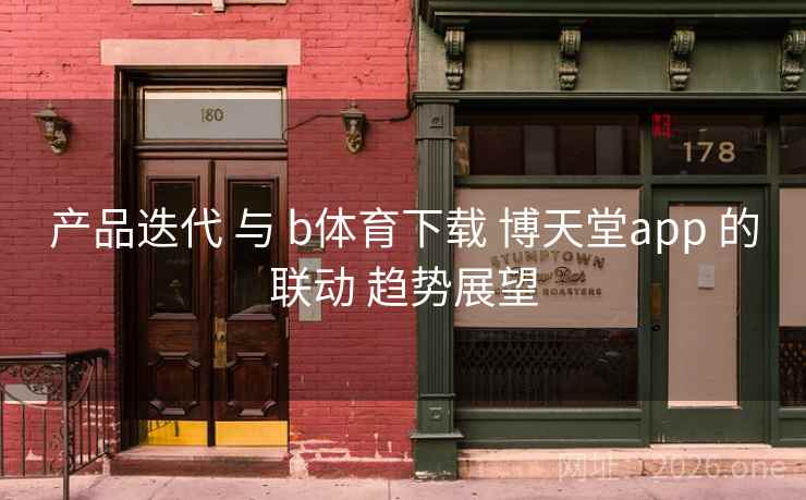 产品迭代 与 b体育下载 博天堂app 的联动 趋势展望