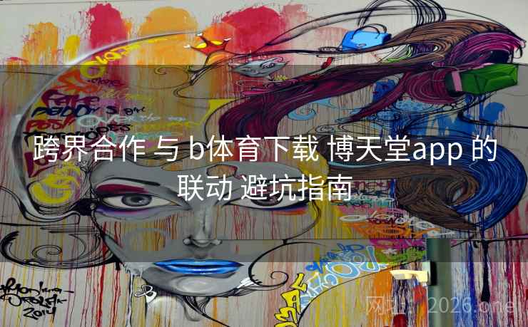 跨界合作 与 b体育下载 博天堂app 的联动 避坑指南