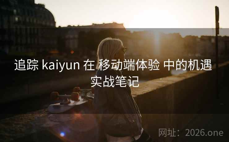 追踪 kaiyun 在 移动端体验 中的机遇 实战笔记