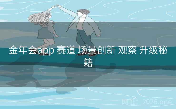 金年会app 赛道 场景创新 观察 升级秘籍